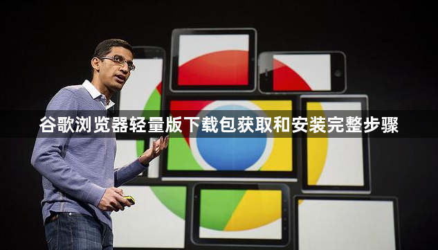 谷歌浏览器轻量版下载包获取和安装完整步骤1