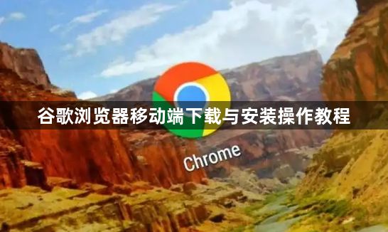 谷歌浏览器移动端下载与安装操作教程1