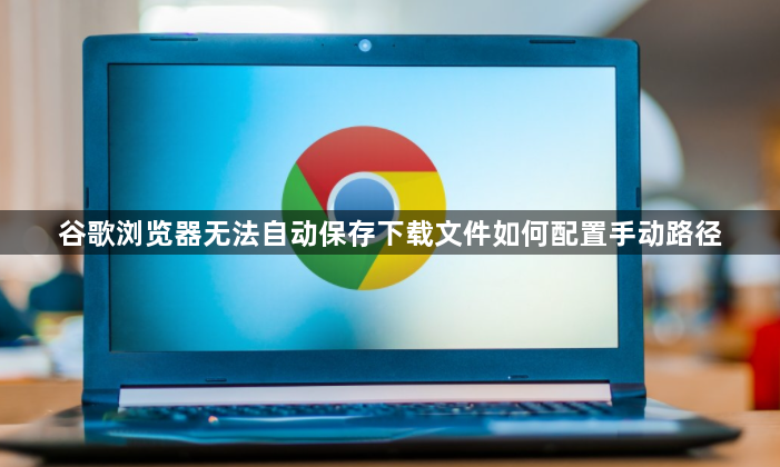 谷歌浏览器无法自动保存下载文件如何配置手动路径1