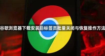 谷歌浏览器下载安装后标签页批量关闭与恢复操作方法1