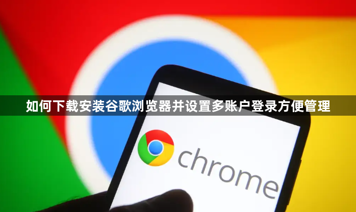 如何下载安装谷歌浏览器并设置多账户登录方便管理1