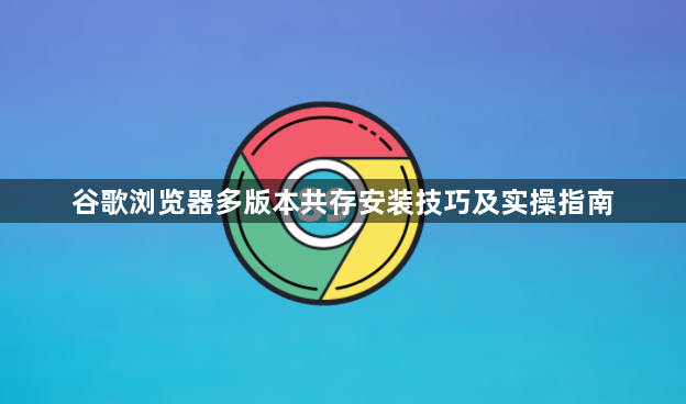 谷歌浏览器多版本共存安装技巧及实操指南1