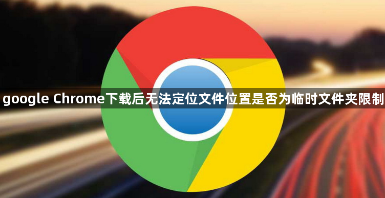 google Chrome下载后无法定位文件位置是否为临时文件夹限制1