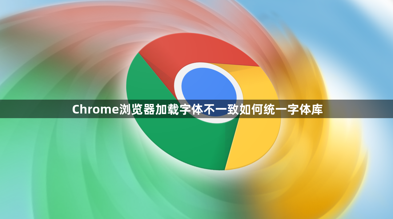Chrome浏览器加载字体不一致如何统一字体库1