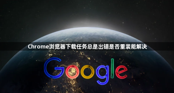 Chrome浏览器下载任务总是出错是否重装能解决1
