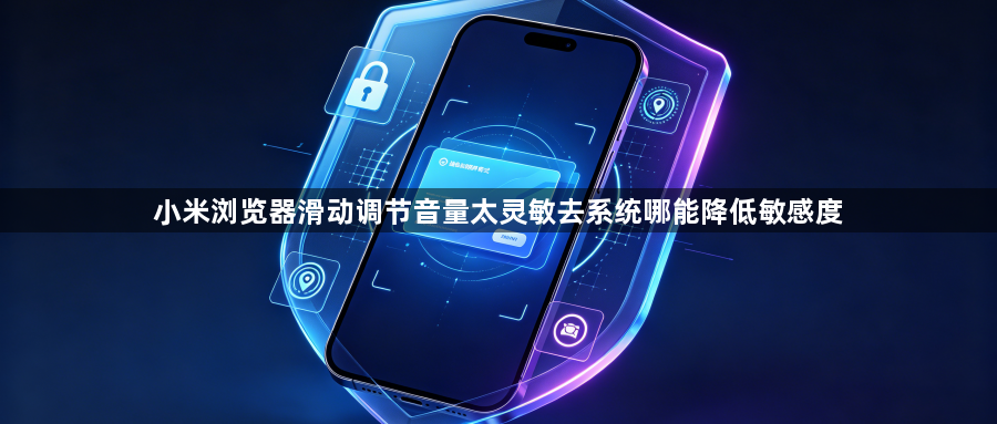 小米浏览器滑动调节音量太灵敏去系统哪能降低敏感度1