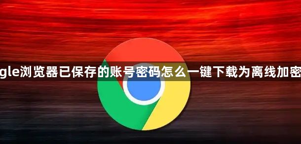 google浏览器已保存的账号密码怎么一键下载为离线加密表格1