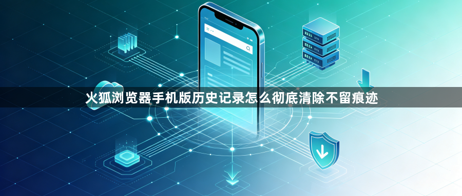 火狐浏览器手机版历史记录怎么彻底清除不留痕迹1