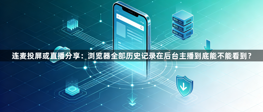 连麦投屏或直播分享：浏览器全部历史记录在后台主播到底能不能看到？1