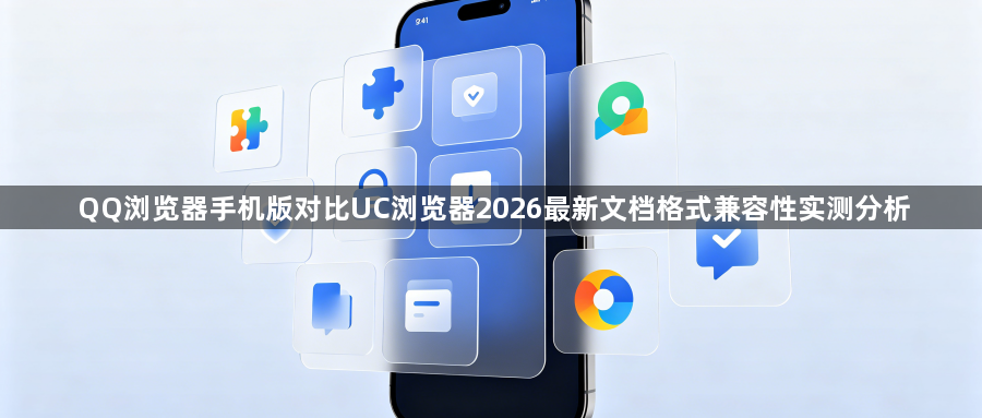 QQ浏览器手机版对比UC浏览器2026最新文档格式兼容性实测分析1