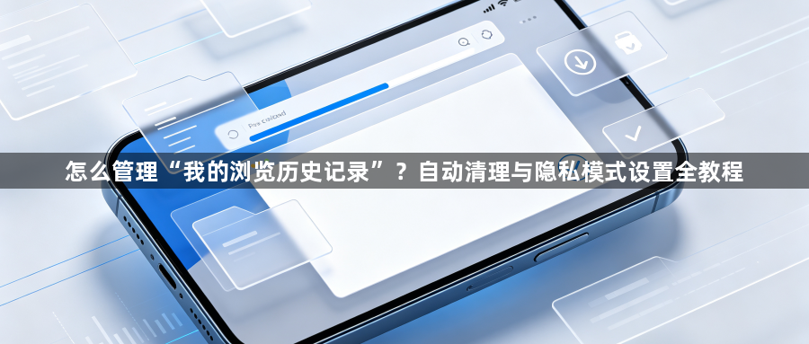 怎么管理“我的浏览历史记录”?自动清理与隐私模式设置全教程1