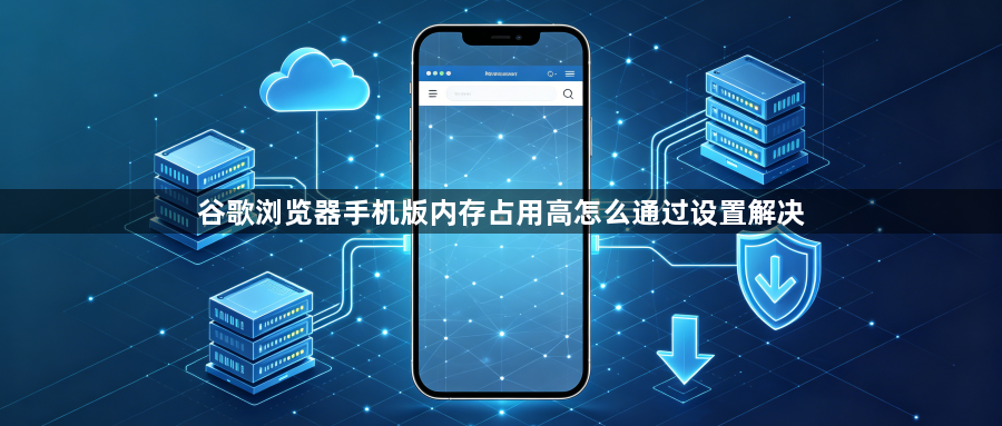谷歌浏览器手机版内存占用高怎么通过设置解决1