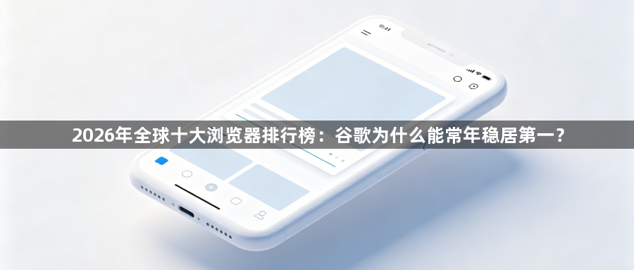 2026年全球十大浏览器排行榜：谷歌为什么能常年稳居第一？1