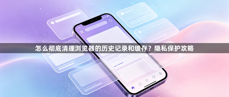 怎么彻底清理浏览器的历史记录和缓存?隐私保护攻略1