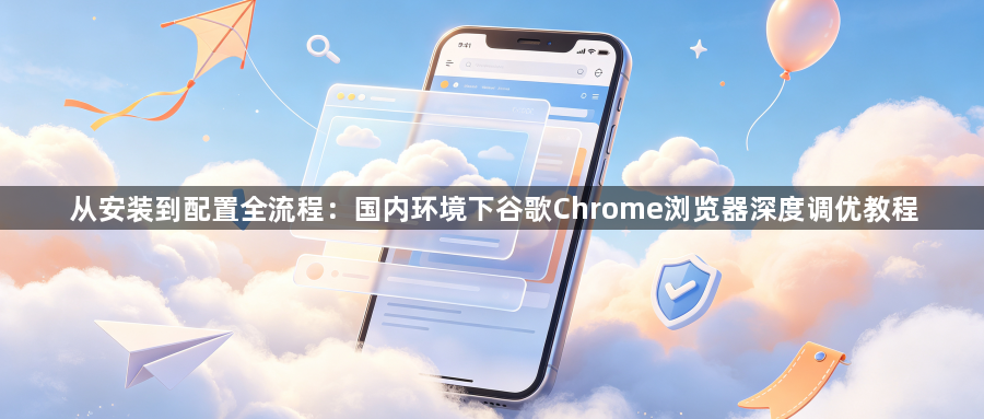 从安装到配置全流程：国内环境下谷歌Chrome浏览器深度调优教程1