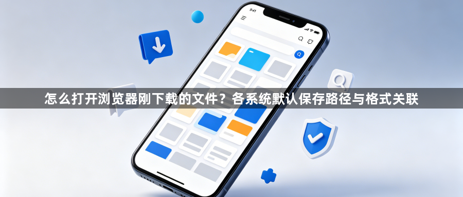 怎么打开浏览器刚下载的文件？各系统默认保存路径与格式关联1